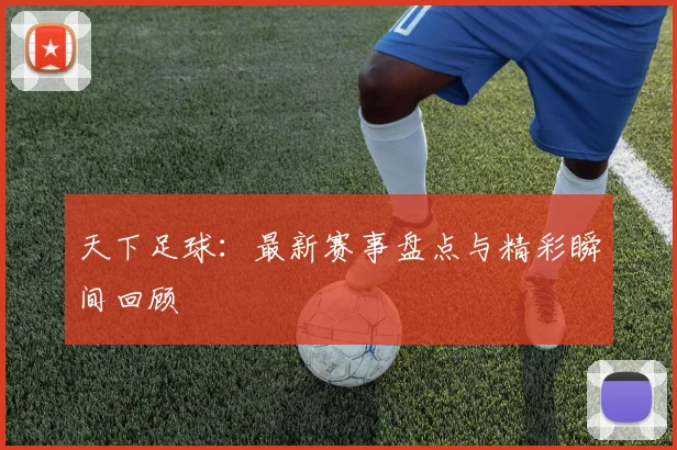 天下足球:最新赛事盘点与精彩瞬间回顾