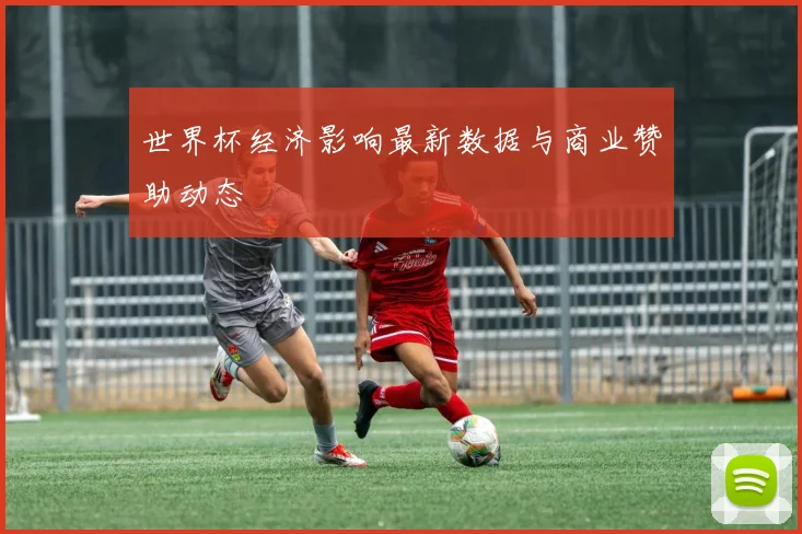 世界杯经济影响最新数据与商业赞助动态