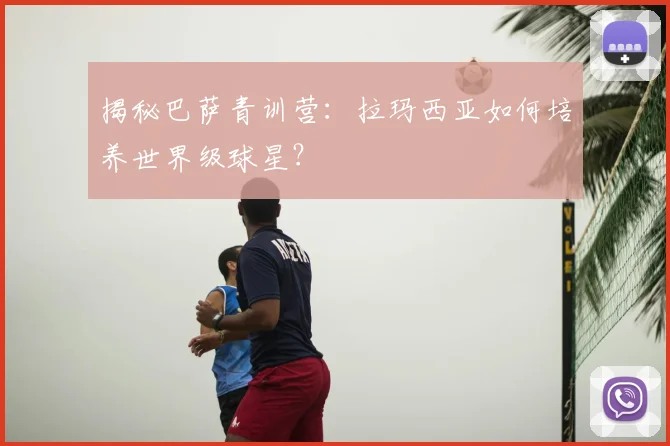 揭秘巴萨青训营：拉玛西亚如何培养世界级球星？