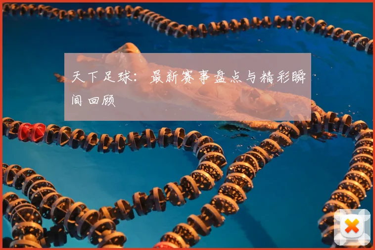 天下足球：最新赛事盘点与精彩瞬间回顾