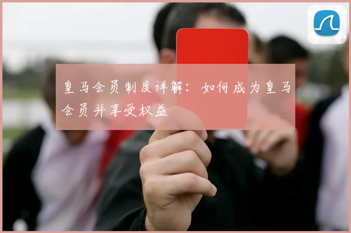 皇马会员制度详解:如何成为皇马会员并享受权益
