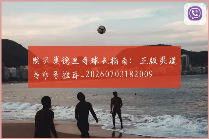 购买莫德里奇球衣指南：正版渠道与印号推荐_20260703182009