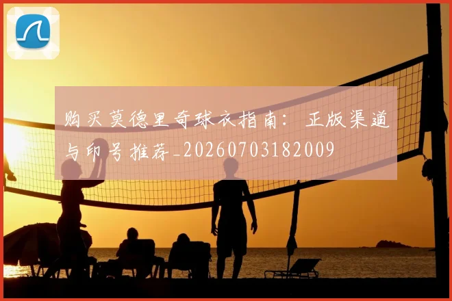 购买莫德里奇球衣指南：正版渠道与印号推荐_20260703182009
