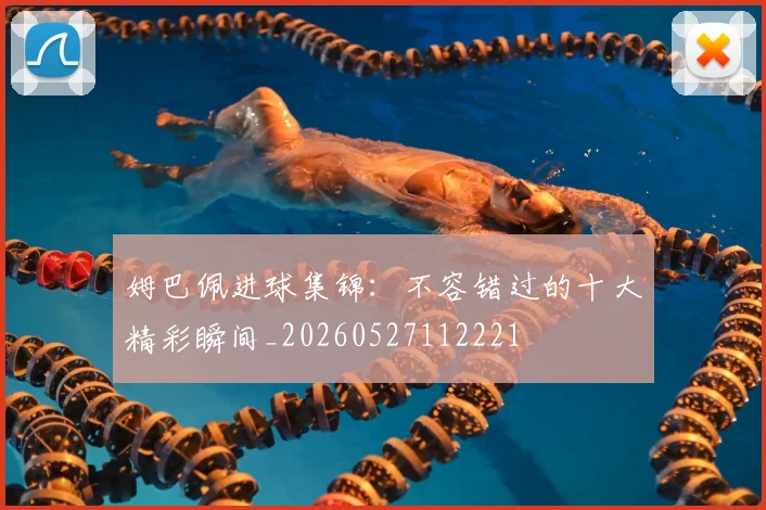 姆巴佩进球集锦：不容错过的十大精彩瞬间_20260527112221