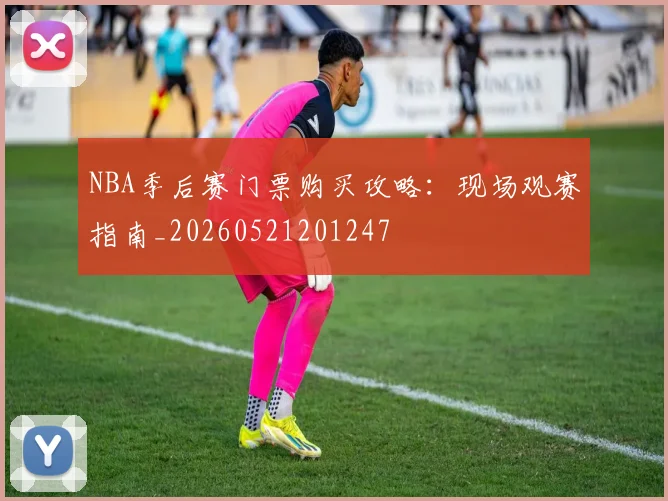 NBA季后赛门票购买攻略：现场观赛指南_20260521201247