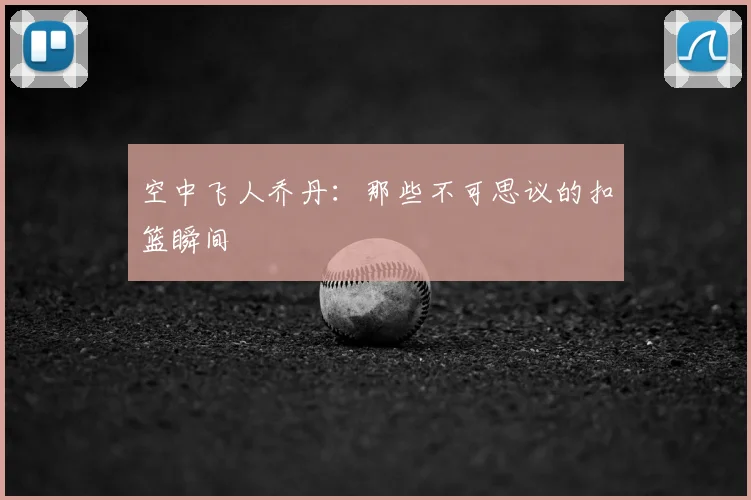 空中飞人乔丹:那些不可思议的扣篮瞬间