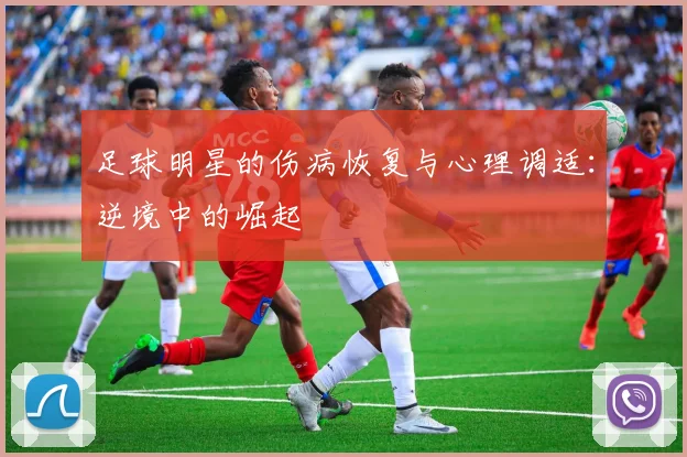 足球明星的伤病恢复与心理调适:逆境中的崛起