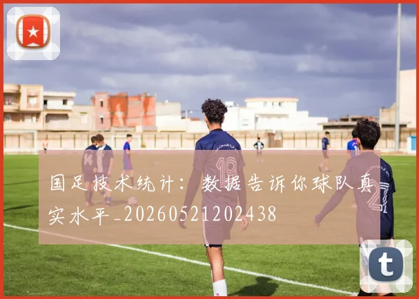 国足技术统计：数据告诉你球队真实水平_20260521202438