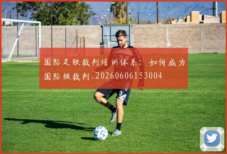 国际足联裁判培训体系：如何成为国际级裁判_20260606153004