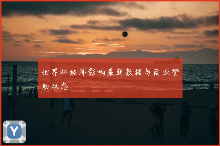 世界杯经济影响最新数据与商业赞助动态