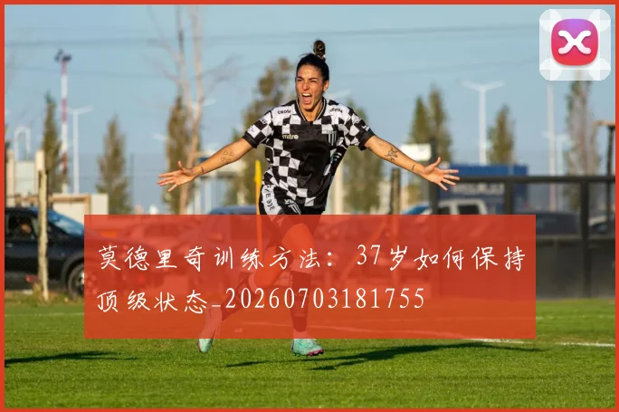 莫德里奇训练方法:37岁如何保持顶级状态_20260703181755