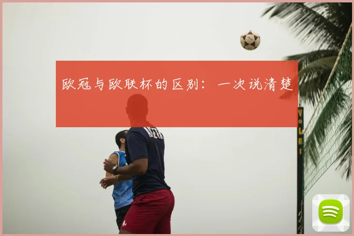 欧冠与欧联杯的区别:一次说清楚